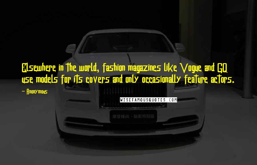 Anonymous Quotes: Elsewhere in the world, fashion magazines like Vogue and GQ use models for its covers and only occasionally feature actors.