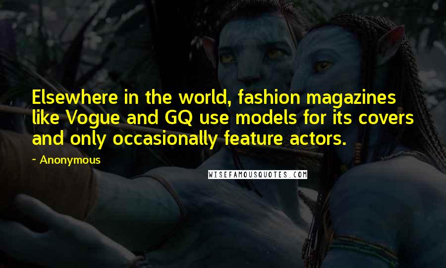 Anonymous Quotes: Elsewhere in the world, fashion magazines like Vogue and GQ use models for its covers and only occasionally feature actors.