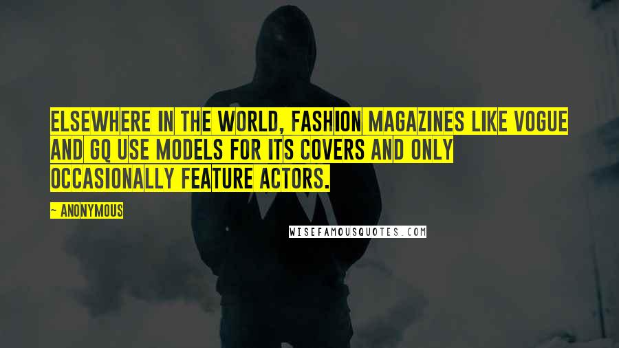 Anonymous Quotes: Elsewhere in the world, fashion magazines like Vogue and GQ use models for its covers and only occasionally feature actors.