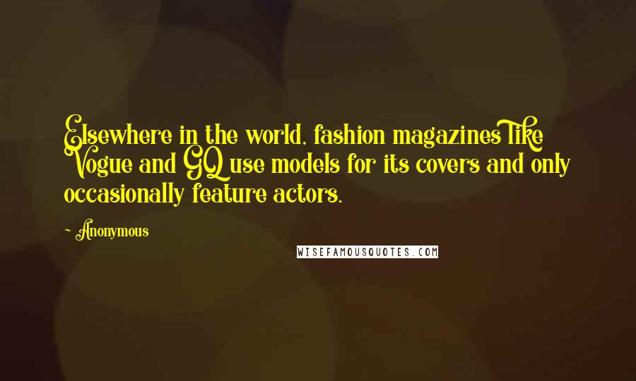 Anonymous Quotes: Elsewhere in the world, fashion magazines like Vogue and GQ use models for its covers and only occasionally feature actors.