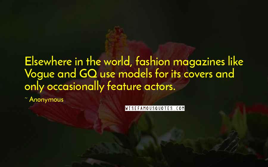 Anonymous Quotes: Elsewhere in the world, fashion magazines like Vogue and GQ use models for its covers and only occasionally feature actors.