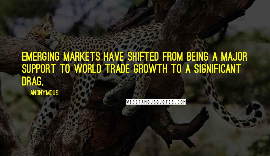 Anonymous Quotes: Emerging markets have shifted from being a major support to world trade growth to a significant drag,