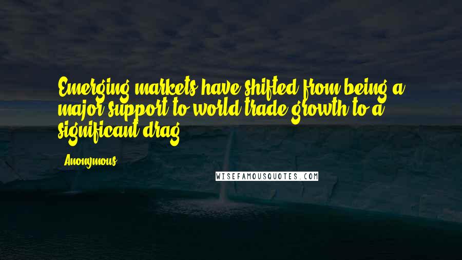 Anonymous Quotes: Emerging markets have shifted from being a major support to world trade growth to a significant drag,