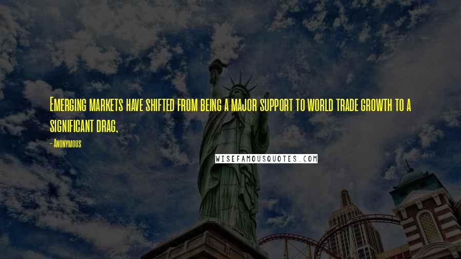 Anonymous Quotes: Emerging markets have shifted from being a major support to world trade growth to a significant drag,