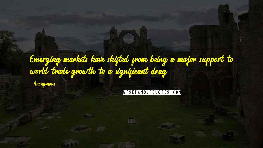 Anonymous Quotes: Emerging markets have shifted from being a major support to world trade growth to a significant drag,