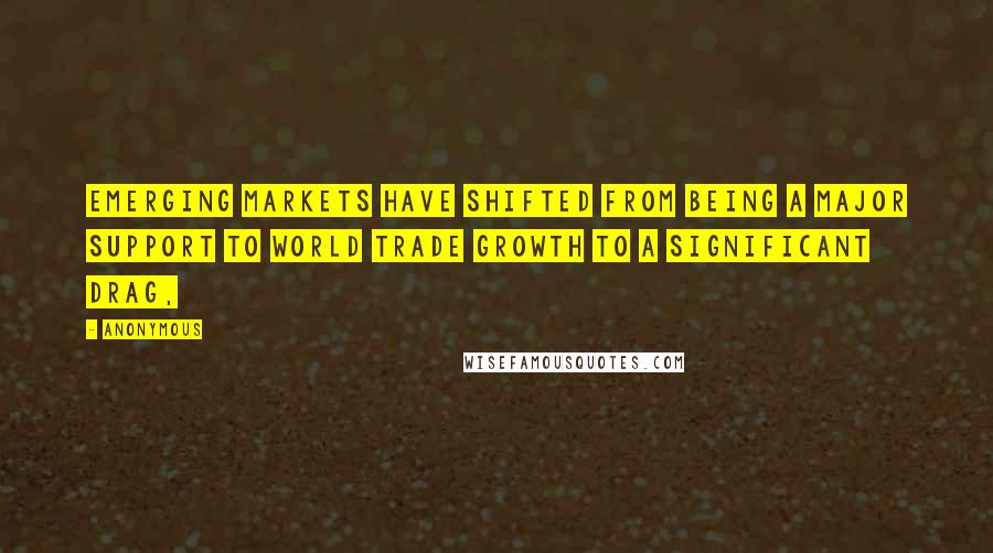 Anonymous Quotes: Emerging markets have shifted from being a major support to world trade growth to a significant drag,