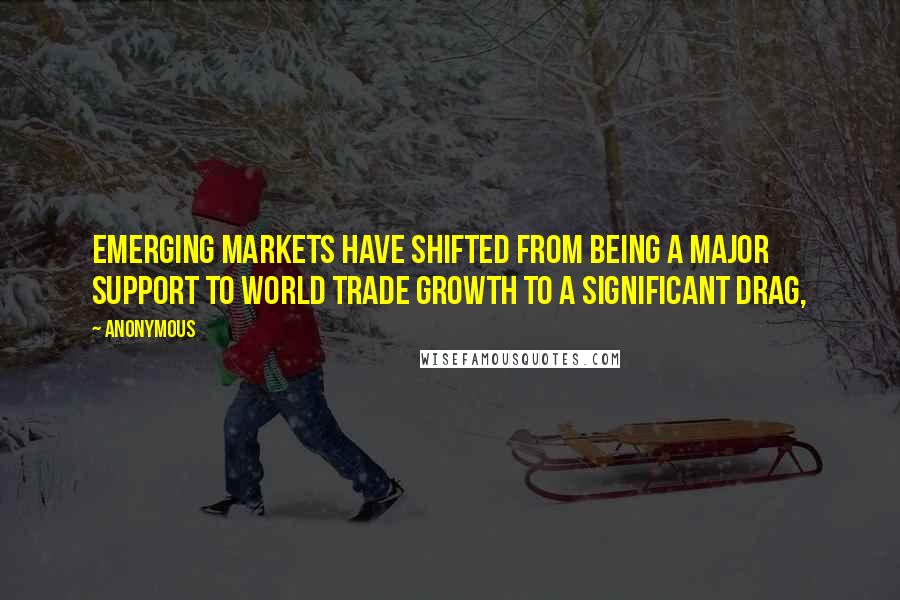 Anonymous Quotes: Emerging markets have shifted from being a major support to world trade growth to a significant drag,