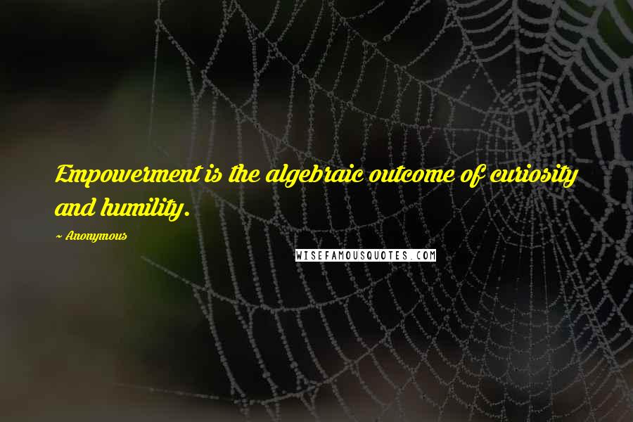 Anonymous Quotes: Empowerment is the algebraic outcome of curiosity and humility.