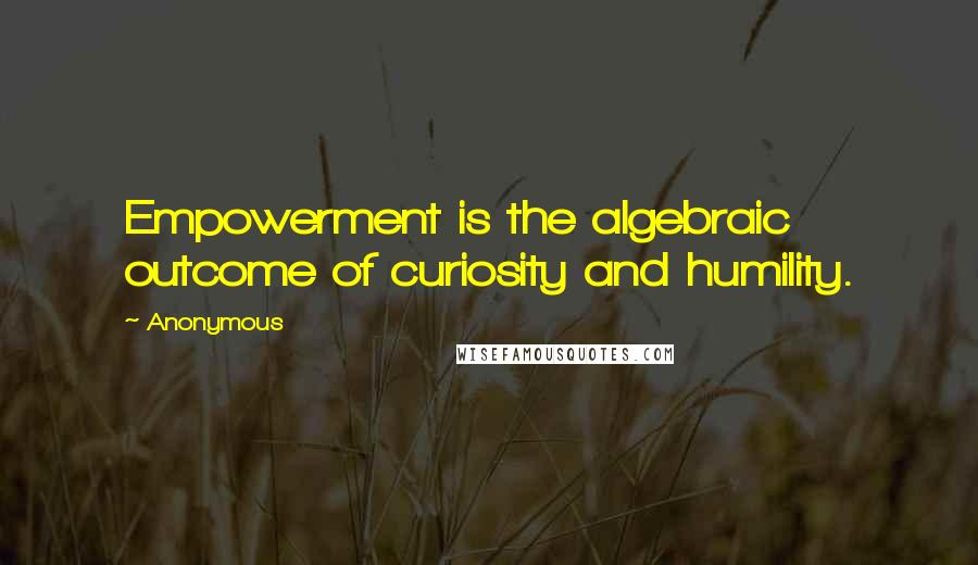 Anonymous Quotes: Empowerment is the algebraic outcome of curiosity and humility.