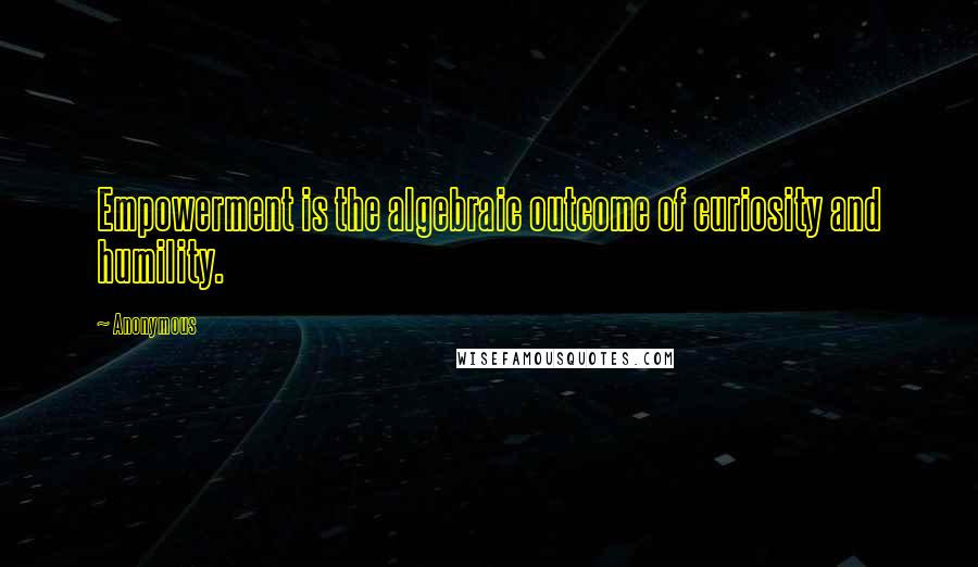 Anonymous Quotes: Empowerment is the algebraic outcome of curiosity and humility.