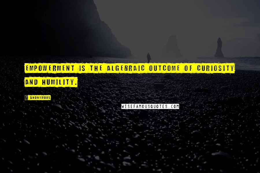 Anonymous Quotes: Empowerment is the algebraic outcome of curiosity and humility.