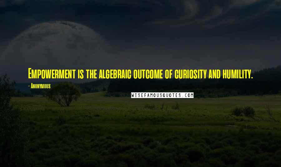 Anonymous Quotes: Empowerment is the algebraic outcome of curiosity and humility.