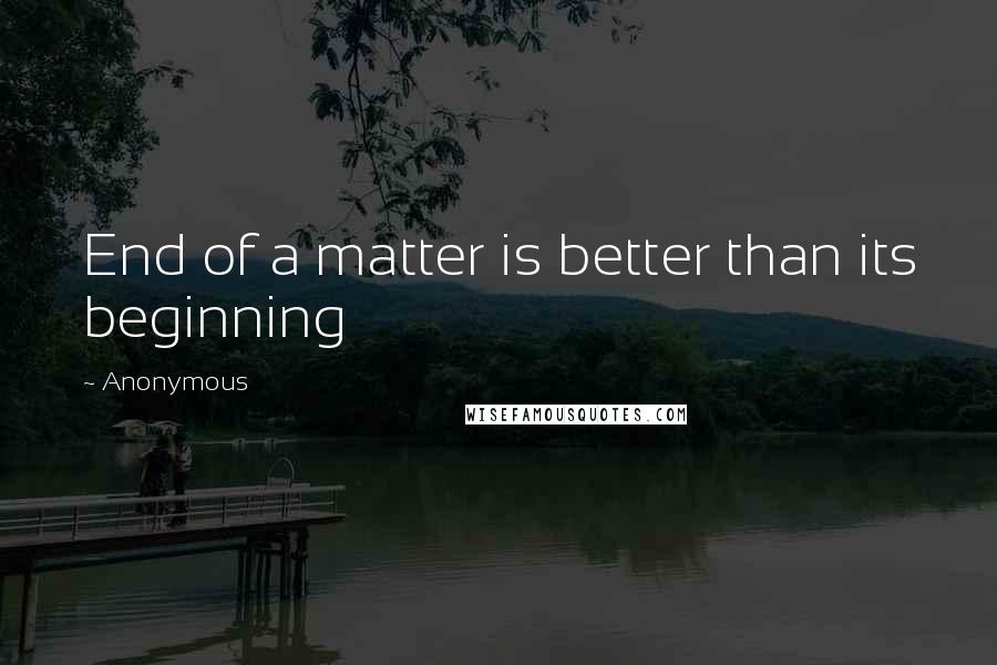 Anonymous Quotes: End of a matter is better than its beginning