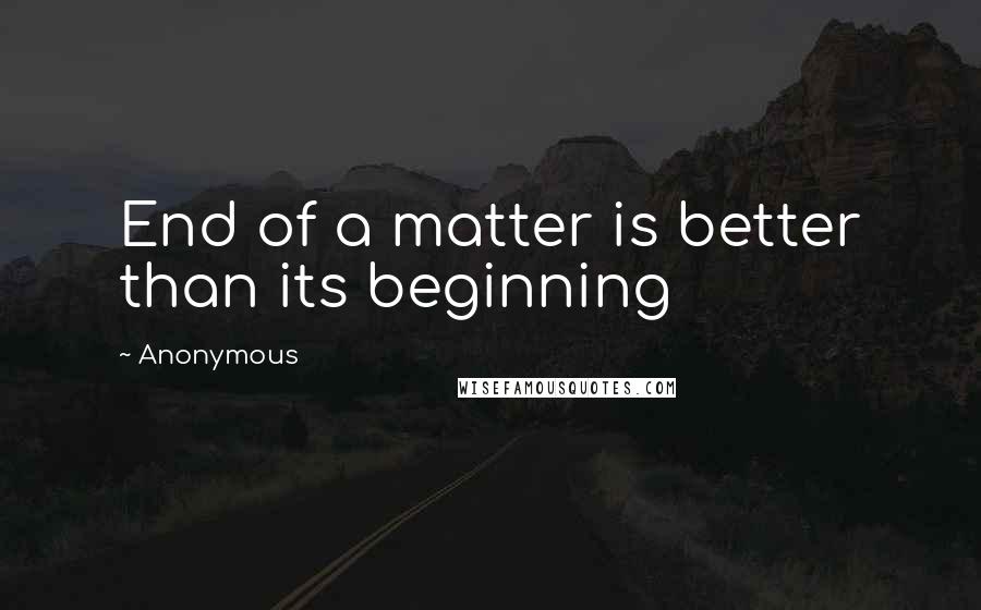 Anonymous Quotes: End of a matter is better than its beginning