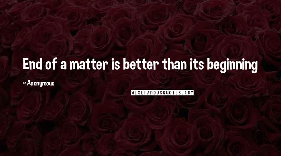Anonymous Quotes: End of a matter is better than its beginning