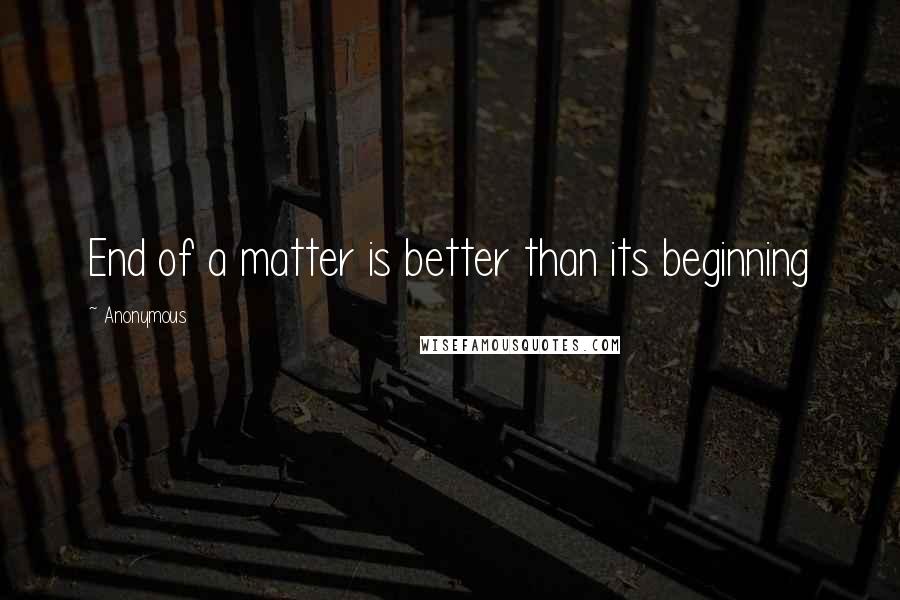 Anonymous Quotes: End of a matter is better than its beginning
