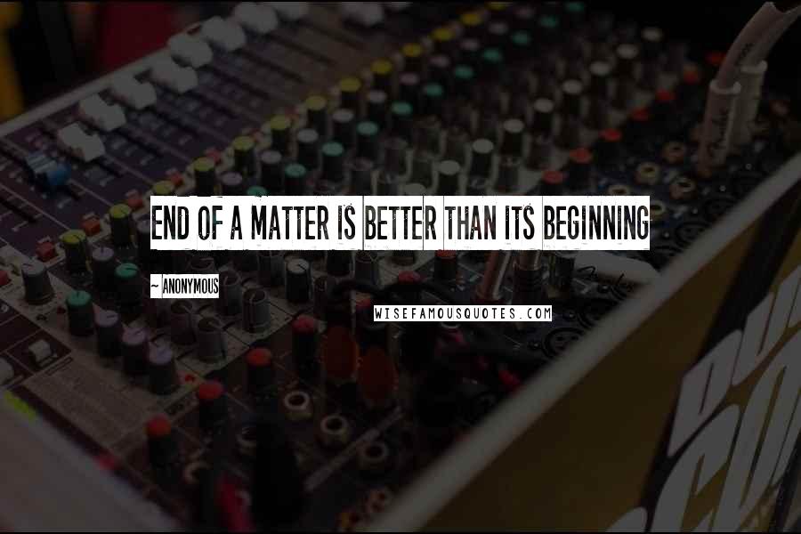 Anonymous Quotes: End of a matter is better than its beginning