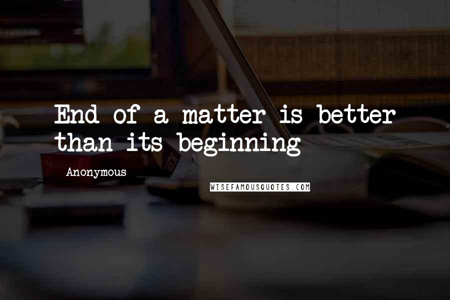 Anonymous Quotes: End of a matter is better than its beginning