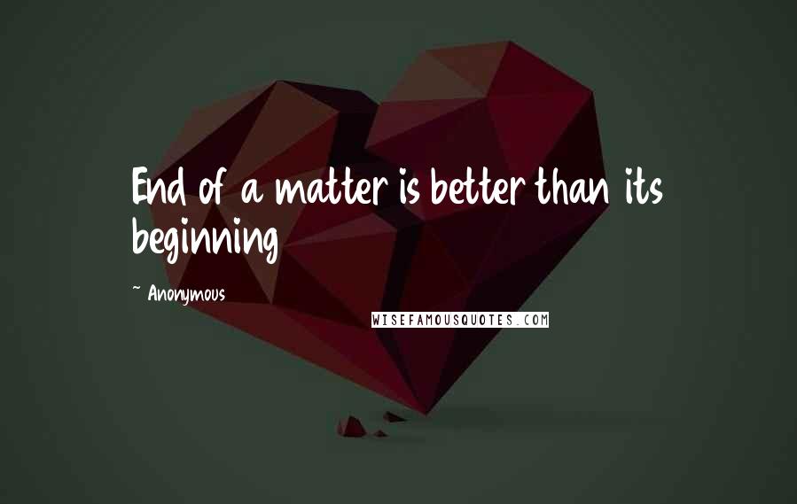 Anonymous Quotes: End of a matter is better than its beginning