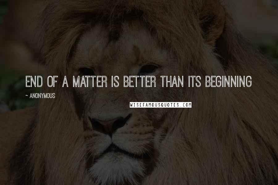 Anonymous Quotes: End of a matter is better than its beginning