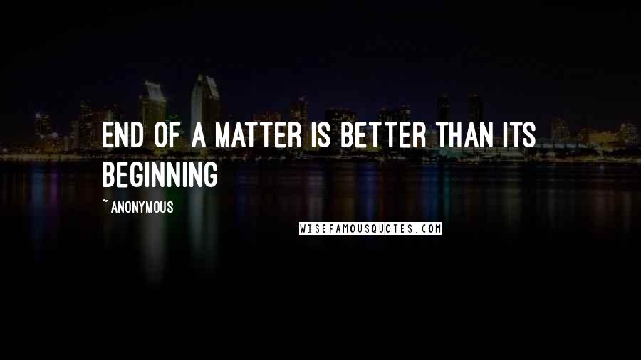 Anonymous Quotes: End of a matter is better than its beginning