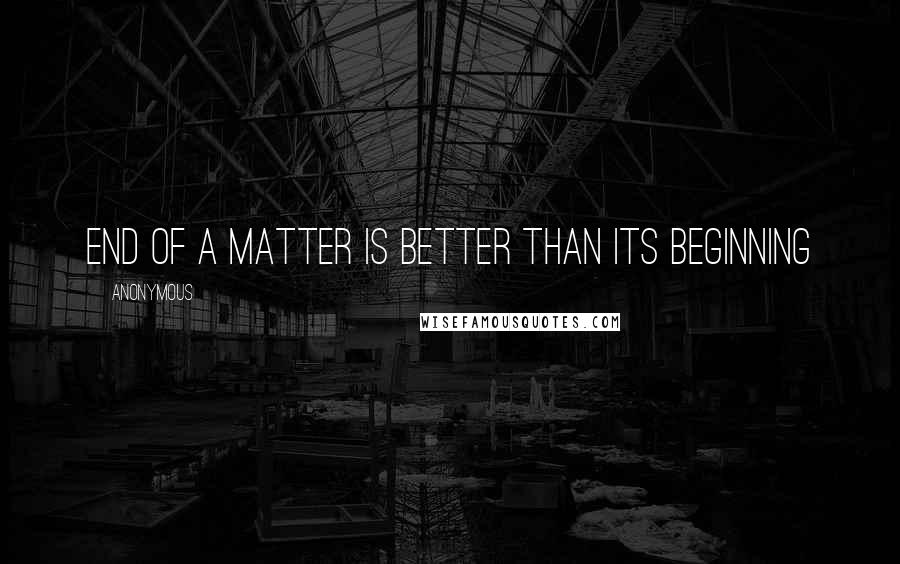 Anonymous Quotes: End of a matter is better than its beginning