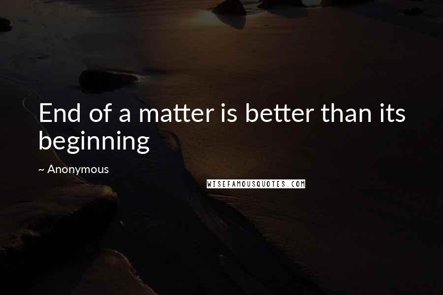 Anonymous Quotes: End of a matter is better than its beginning