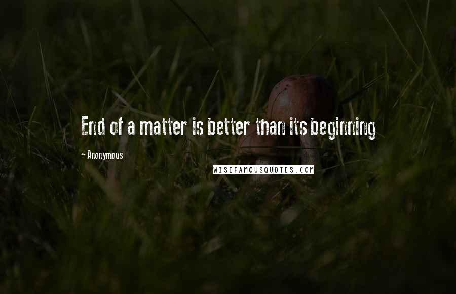 Anonymous Quotes: End of a matter is better than its beginning