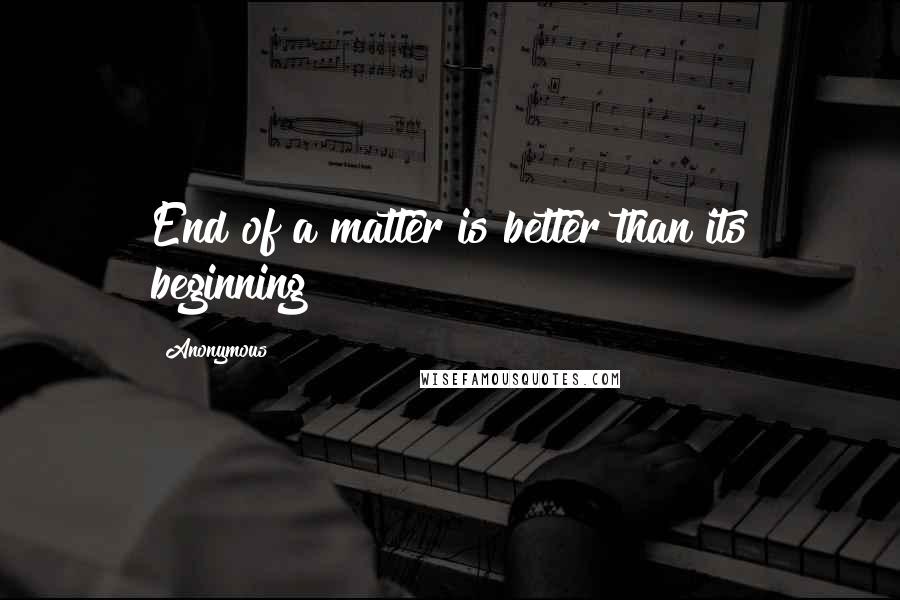 Anonymous Quotes: End of a matter is better than its beginning