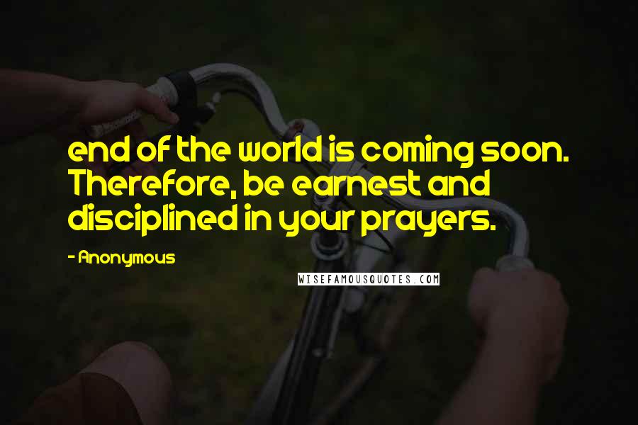 Anonymous Quotes: end of the world is coming soon. Therefore, be earnest and disciplined in your prayers.