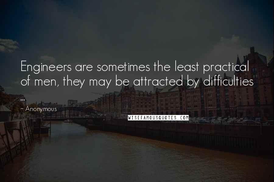 Anonymous Quotes: Engineers are sometimes the least practical of men, they may be attracted by difficulties ...