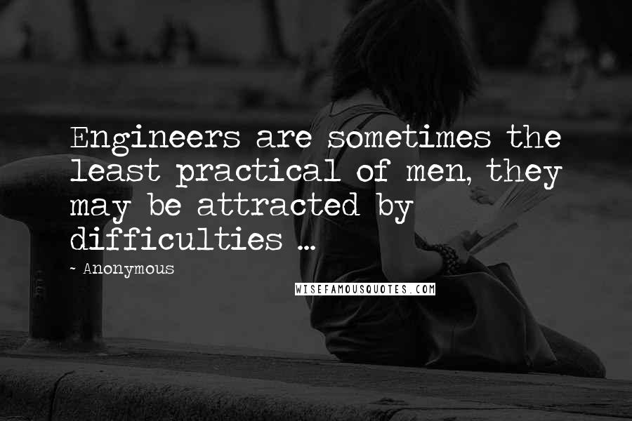 Anonymous Quotes: Engineers are sometimes the least practical of men, they may be attracted by difficulties ...