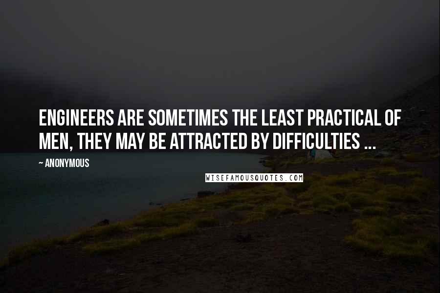 Anonymous Quotes: Engineers are sometimes the least practical of men, they may be attracted by difficulties ...