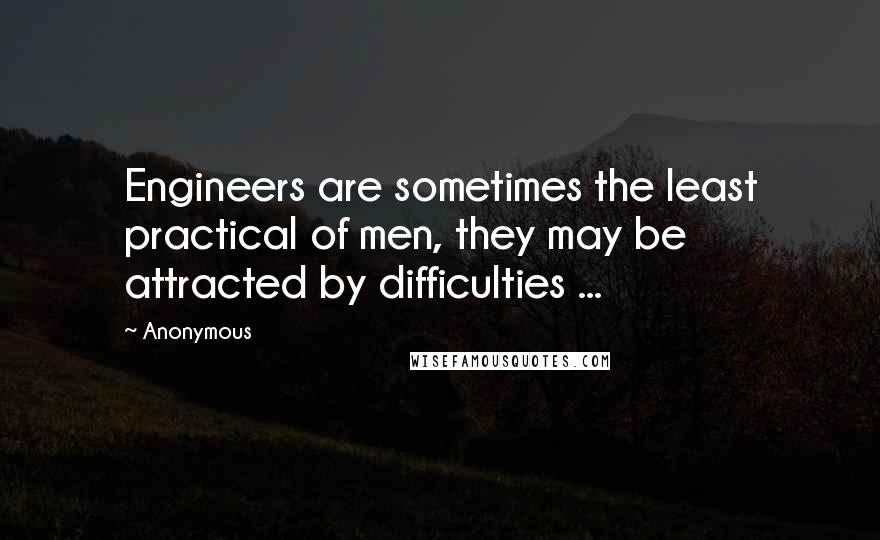 Anonymous Quotes: Engineers are sometimes the least practical of men, they may be attracted by difficulties ...