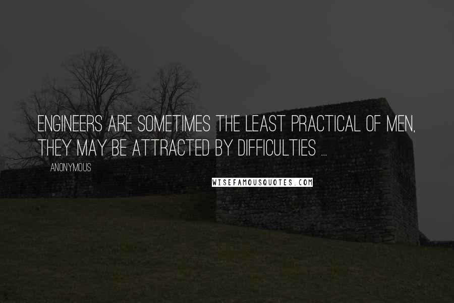 Anonymous Quotes: Engineers are sometimes the least practical of men, they may be attracted by difficulties ...