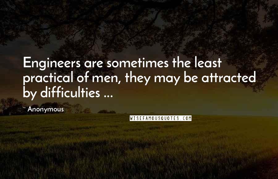 Anonymous Quotes: Engineers are sometimes the least practical of men, they may be attracted by difficulties ...
