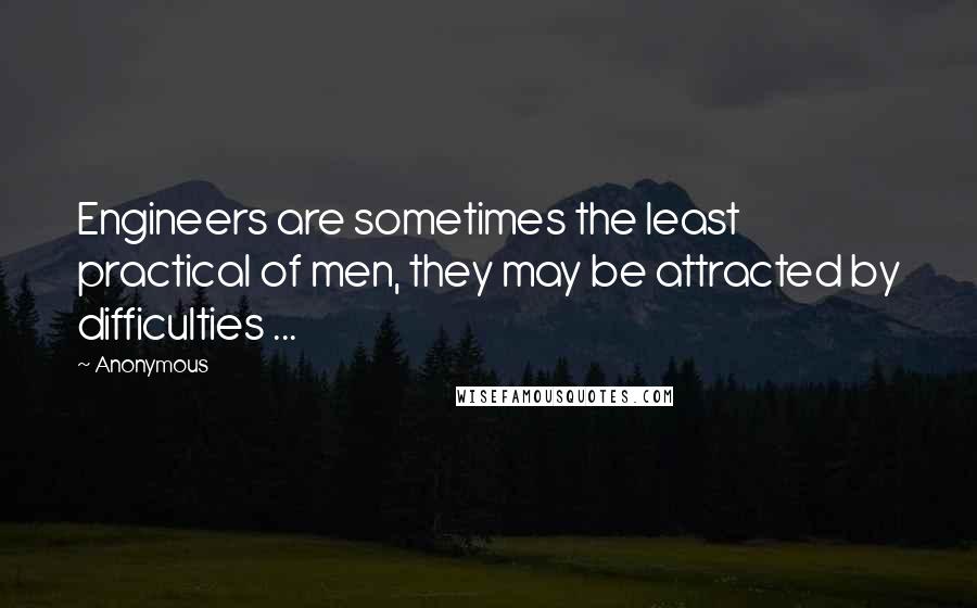 Anonymous Quotes: Engineers are sometimes the least practical of men, they may be attracted by difficulties ...