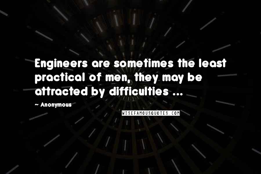 Anonymous Quotes: Engineers are sometimes the least practical of men, they may be attracted by difficulties ...