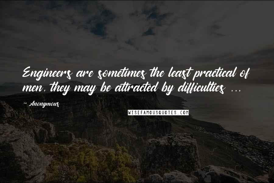 Anonymous Quotes: Engineers are sometimes the least practical of men, they may be attracted by difficulties ...