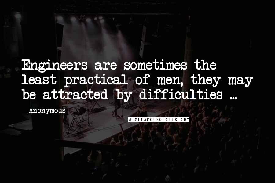 Anonymous Quotes: Engineers are sometimes the least practical of men, they may be attracted by difficulties ...