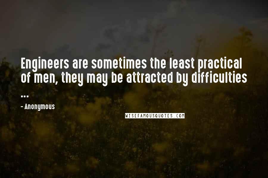 Anonymous Quotes: Engineers are sometimes the least practical of men, they may be attracted by difficulties ...