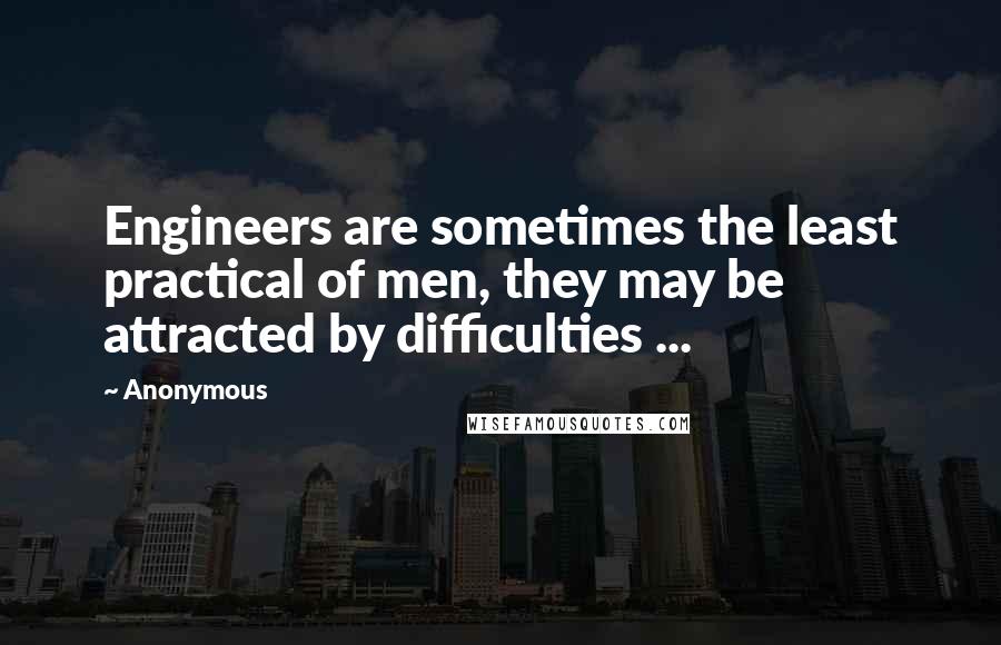 Anonymous Quotes: Engineers are sometimes the least practical of men, they may be attracted by difficulties ...