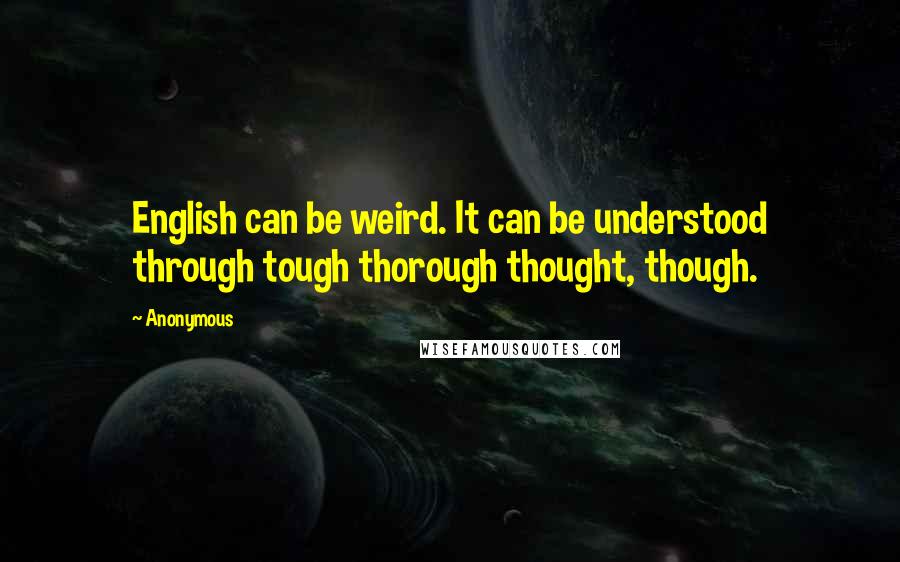 Anonymous Quotes: English can be weird. It can be understood through tough thorough thought, though.