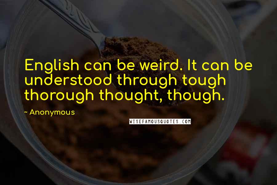 Anonymous Quotes: English can be weird. It can be understood through tough thorough thought, though.