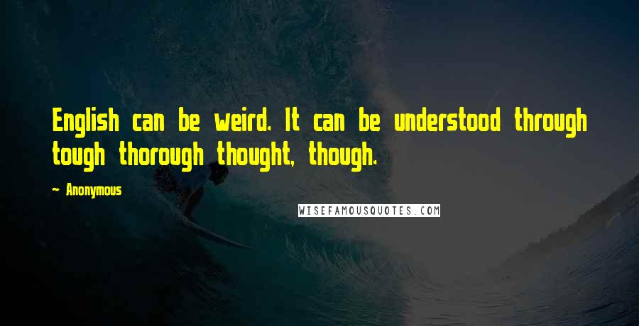 Anonymous Quotes: English can be weird. It can be understood through tough thorough thought, though.