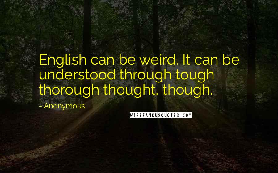 Anonymous Quotes: English can be weird. It can be understood through tough thorough thought, though.