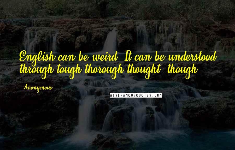 Anonymous Quotes: English can be weird. It can be understood through tough thorough thought, though.