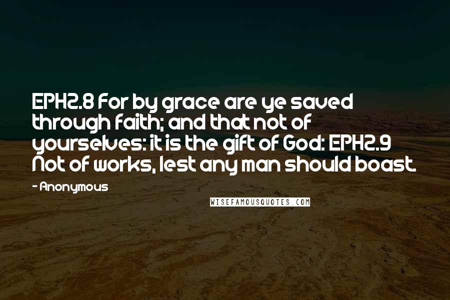 Anonymous Quotes: EPH2.8 For by grace are ye saved through faith; and that not of yourselves: it is the gift of God: EPH2.9 Not of works, lest any man should boast.