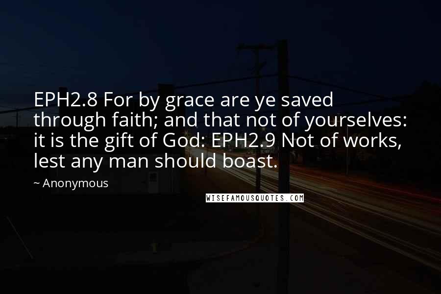 Anonymous Quotes: EPH2.8 For by grace are ye saved through faith; and that not of yourselves: it is the gift of God: EPH2.9 Not of works, lest any man should boast.