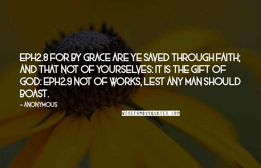 Anonymous Quotes: EPH2.8 For by grace are ye saved through faith; and that not of yourselves: it is the gift of God: EPH2.9 Not of works, lest any man should boast.